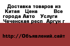 Доставка товаров из Китая › Цена ­ 100 - Все города Авто » Услуги   . Чеченская респ.,Аргун г.